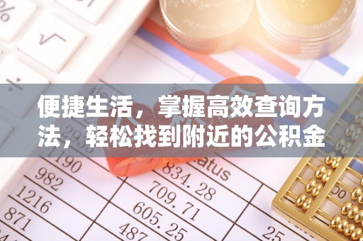 秀林便捷生活，掌握高效查询方法，轻松找到附近的公积金服务网点