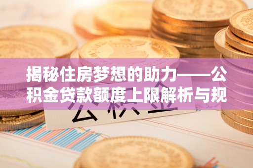 秀林揭秘住房梦想的助力——公积金贷款额度上限解析与规划