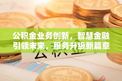 秀林公积金业务创新，智慧金融引领未来，服务升级新篇章