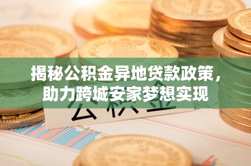 秀林揭秘公积金异地贷款政策，助力跨城安家梦想实现