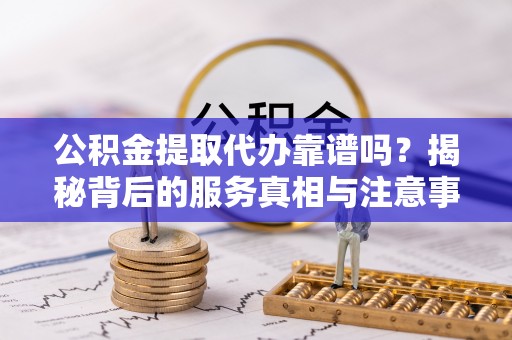 秀林公积金提取代办靠谱吗？揭秘背后的服务真相与注意事项