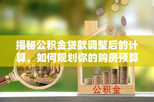 秀林揭秘公积金贷款调整后的计算，如何规划你的购房预算？