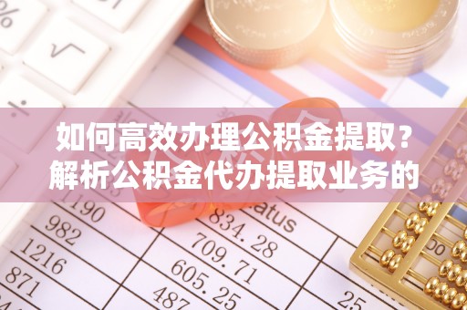 秀林如何高效办理公积金提取？解析公积金代办提取业务的全流程