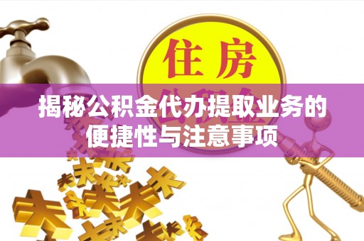 秀林揭秘公积金代办提取业务的便捷性与注意事项