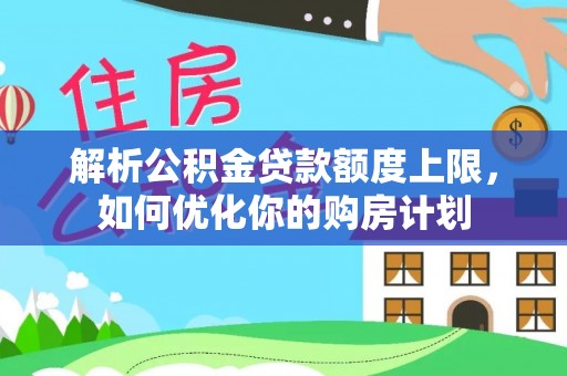 秀林解析公积金贷款额度上限，如何优化你的购房计划