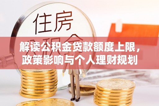 秀林解读公积金贷款额度上限，政策影响与个人理财规划