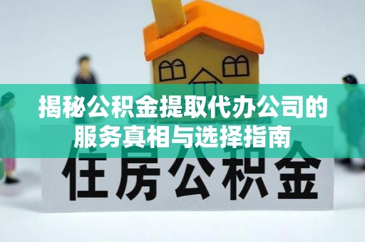 秀林揭秘公积金提取代办公司的服务真相与选择指南