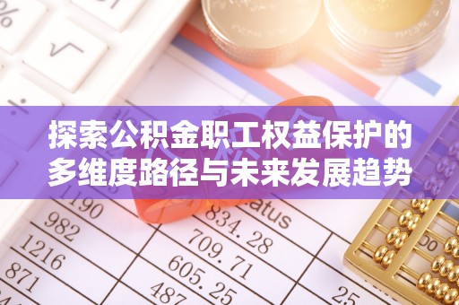 秀林探索公积金职工权益保护的多维度路径与未来发展趋势