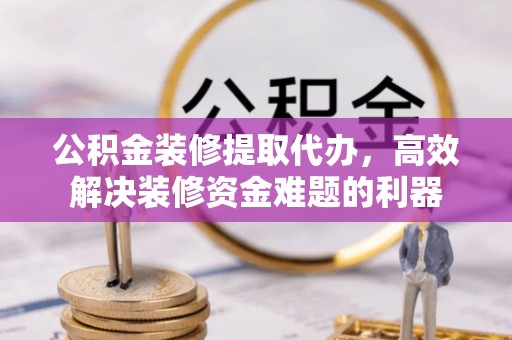 秀林公积金装修提取代办，高效解决装修资金难题的利器