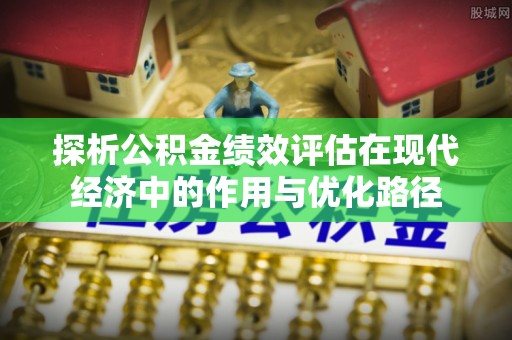 秀林探析公积金绩效评估在现代经济中的作用与优化路径