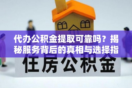 秀林代办公积金提取可靠吗？揭秘服务背后的真相与选择指南