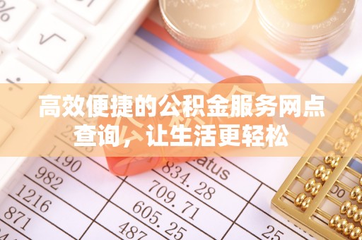 秀林高效便捷的公积金服务网点查询，让生活更轻松