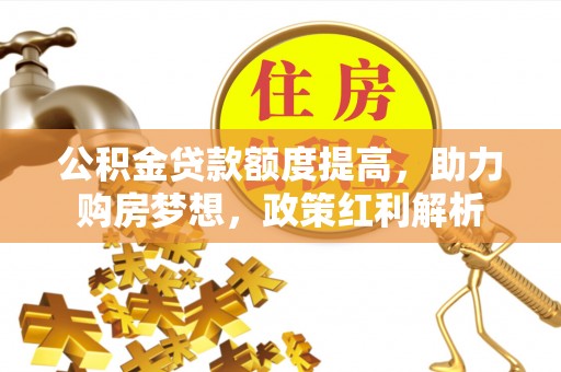 秀林公积金贷款额度提高，助力购房梦想，政策红利解析