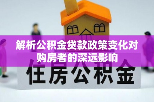 秀林解析公积金贷款政策变化对购房者的深远影响