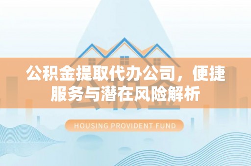 秀林公积金提取代办公司，便捷服务与潜在风险解析
