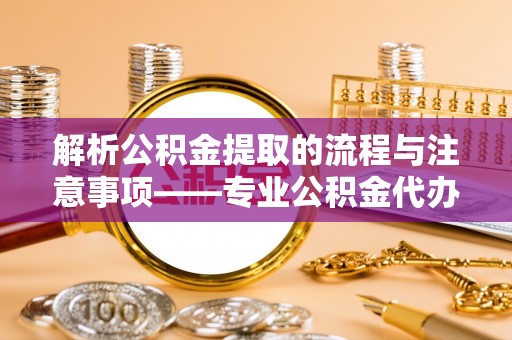 秀林解析公积金提取的流程与注意事项——专业公积金代办提取咨询服务