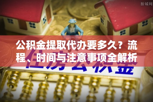 秀林公积金提取代办要多久？流程、时间与注意事项全解析