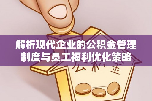 秀林解析现代企业的公积金管理制度与员工福利优化策略