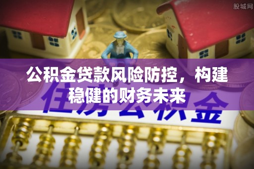 秀林公积金贷款风险防控，构建稳健的财务未来