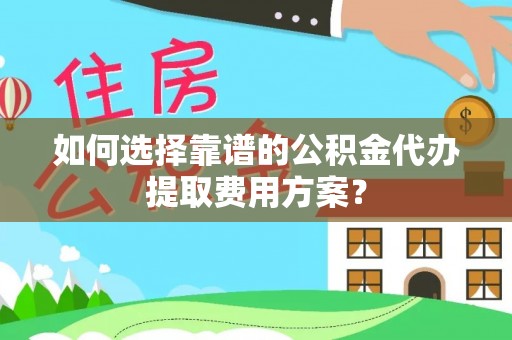 秀林如何选择靠谱的公积金代办提取费用方案？