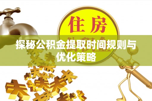 秀林探秘公积金提取时间规则与优化策略