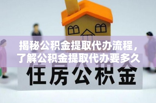 秀林揭秘公积金提取代办流程，了解公积金提取代办要多久不再迷茫