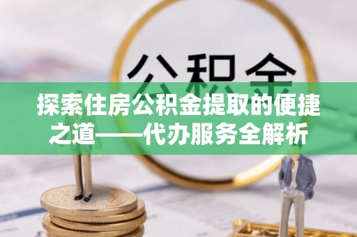 秀林探索住房公积金提取的便捷之道——代办服务全解析