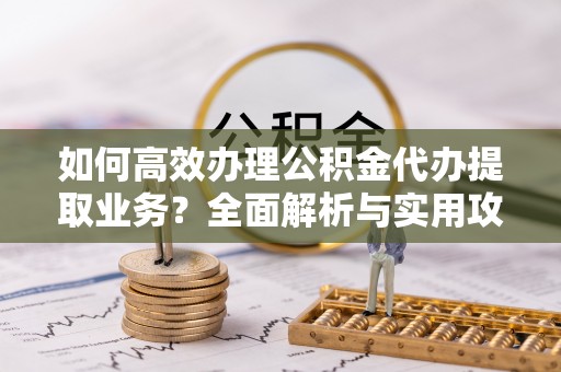 秀林如何高效办理公积金代办提取业务？全面解析与实用攻略