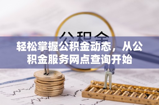 秀林轻松掌握公积金动态，从公积金服务网点查询开始