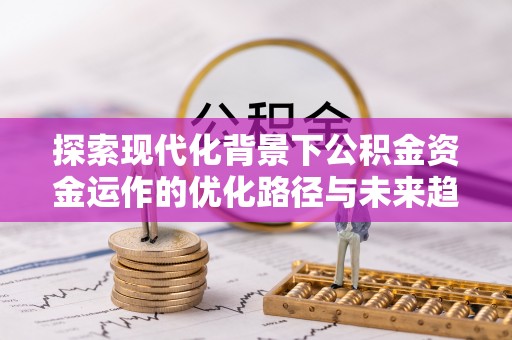 秀林探索现代化背景下公积金资金运作的优化路径与未来趋势