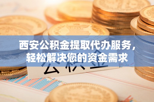 秀林西安公积金提取代办服务，轻松解决您的资金需求