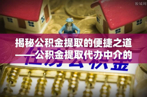 秀林揭秘公积金提取的便捷之道——公积金提取代办中介的专业服务