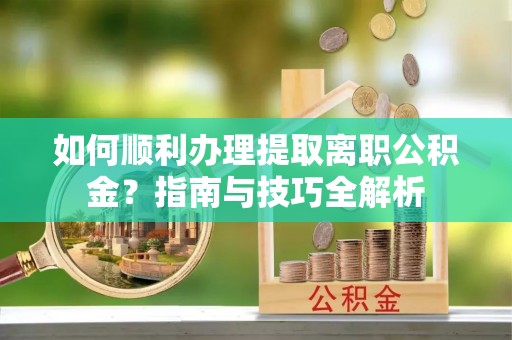 秀林如何顺利办理提取离职公积金？指南与技巧全解析