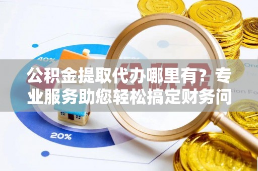 秀林公积金提取代办哪里有？专业服务助您轻松搞定财务问题