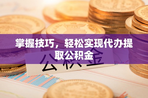 秀林掌握技巧，轻松实现代办提取公积金