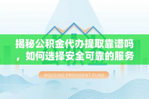 秀林揭秘公积金代办提取靠谱吗，如何选择安全可靠的服务？