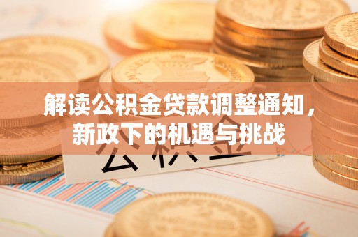 秀林解读公积金贷款调整通知，新政下的机遇与挑战