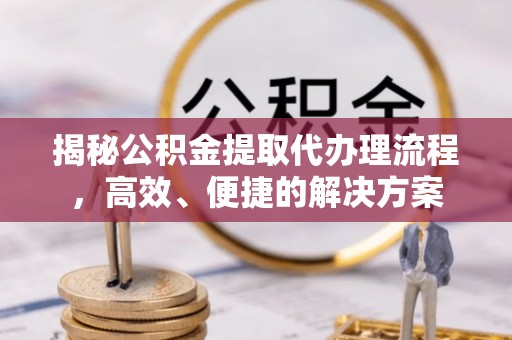 秀林揭秘公积金提取代办理流程，高效、便捷的解决方案