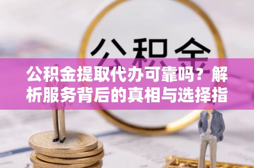 秀林公积金提取代办可靠吗？解析服务背后的真相与选择指南