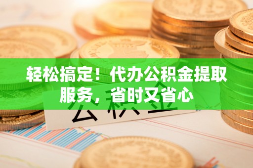 秀林轻松搞定！代办公积金提取服务，省时又省心