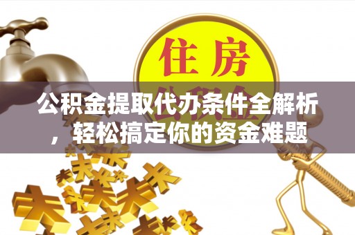 秀林公积金提取代办条件全解析，轻松搞定你的资金难题