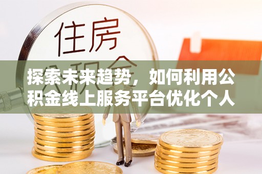 秀林探索未来趋势，如何利用公积金线上服务平台优化个人财务管理