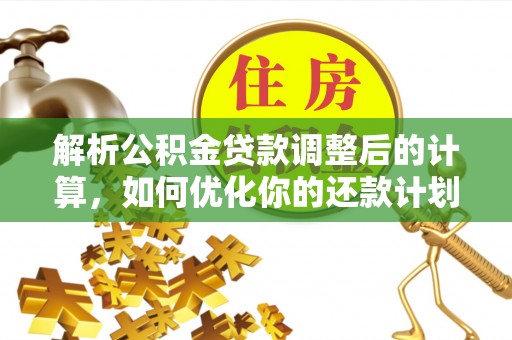 秀林解析公积金贷款调整后的计算，如何优化你的还款计划