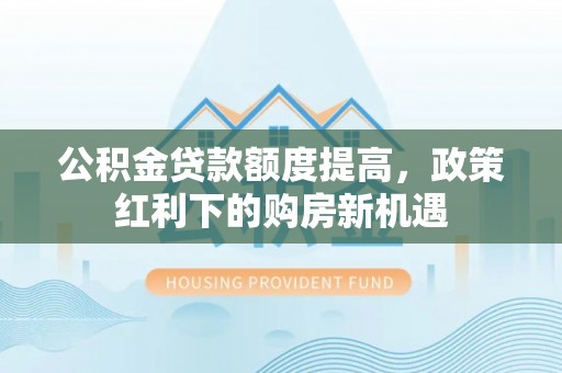 秀林公积金贷款额度提高，政策红利下的购房新机遇