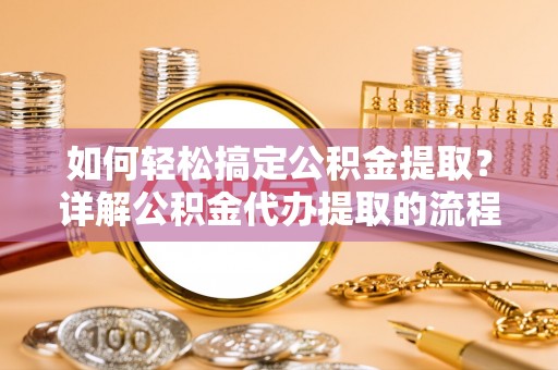 秀林如何轻松搞定公积金提取？详解公积金代办提取的流程与优势