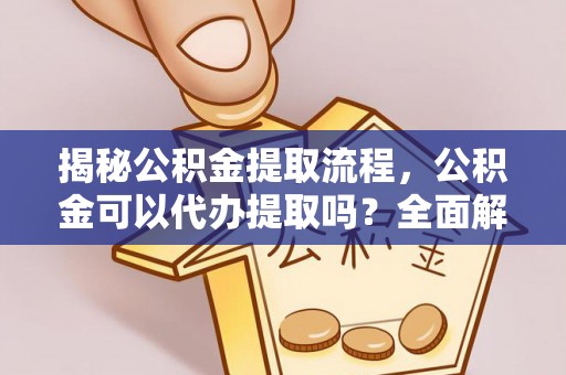 秀林揭秘公积金提取流程，公积金可以代办提取吗？全面解析与实用指南
