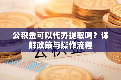 秀林公积金可以代办提取吗？详解政策与操作流程