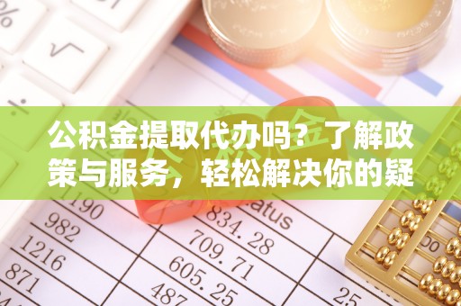 秀林公积金提取代办吗？了解政策与服务，轻松解决你的疑问