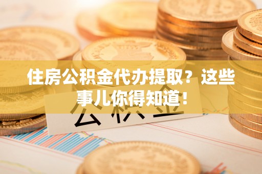 秀林住房公积金代办提取？这些事儿你得知道！