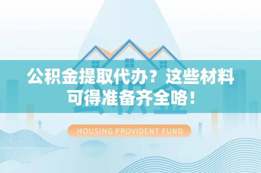 秀林公积金提取代办？这些材料可得准备齐全咯！